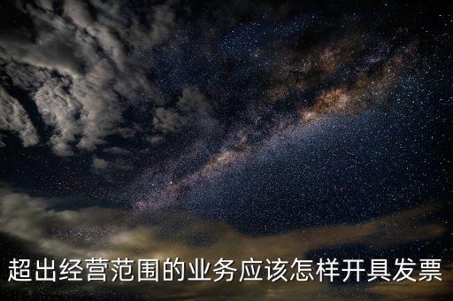 超出經(jīng)營(yíng)范圍如何開(kāi)票，超經(jīng)營(yíng)范圍業(yè)務(wù)怎么開(kāi)增值稅專票
