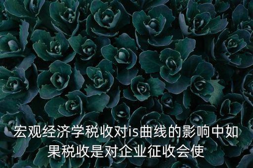 宏觀經(jīng)濟(jì)學(xué)稅收對(duì)is曲線的影響中如果稅收是對(duì)企業(yè)征收會(huì)使