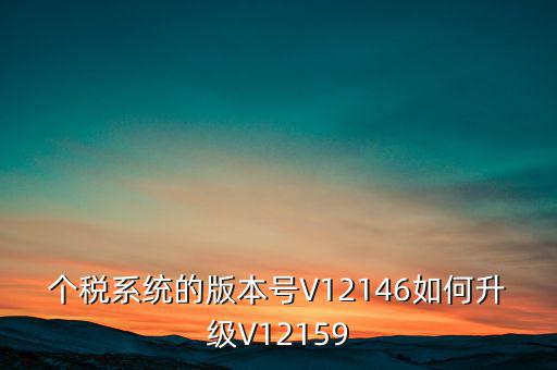 個(gè)人所得稅系統(tǒng)如何在線升級(jí)，個(gè)稅系統(tǒng)的版本號(hào)V12146如何升級(jí)V12159