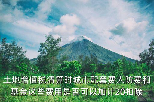 土增清算地下人防如何扣除，土地增值稅清算時(shí)城市配套費(fèi)人防費(fèi)和基金這些費(fèi)用是否可以加計(jì)20扣除
