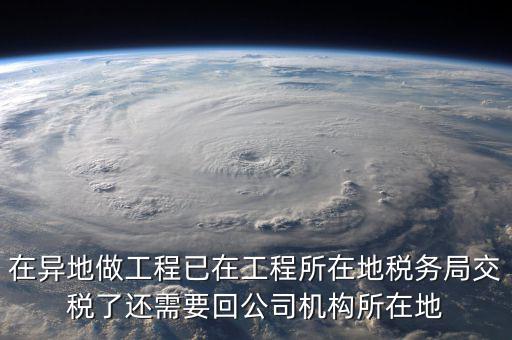 工程項(xiàng)目異地預(yù)繳后 如何申報(bào)，在異地做工程已在工程所在地稅務(wù)局交稅了還需要回公司機(jī)構(gòu)所在地