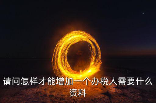 北京國稅如何增加辦稅人員，請問怎樣才能增加一個辦稅人需要什么資料