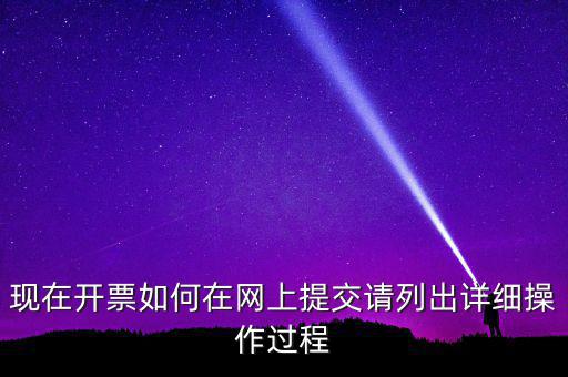現(xiàn)在開票如何在網(wǎng)上提交請(qǐng)列出詳細(xì)操作過(guò)程