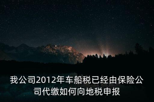 保險(xiǎn)費(fèi)車船稅如何申報(bào)，我公司2012年車船稅已經(jīng)由保險(xiǎn)公司代繳如何向地稅申報(bào)