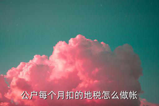 12月地稅如何入賬，公戶每個月扣的地稅怎么做帳