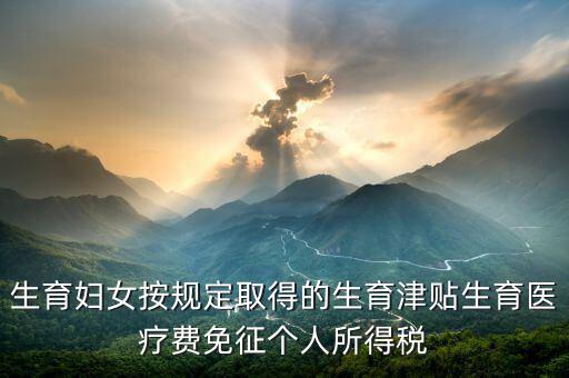 生育津貼如何免稅，的工資薪金所得中包含了免稅的生育補(bǔ)貼怎么算個稅
