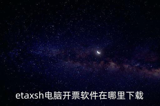 如何下載etax sh 30，etaxsh電腦開(kāi)票軟件在哪里下載