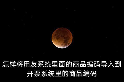 金稅產(chǎn)品編碼如何導(dǎo)入，怎樣將用友系統(tǒng)里面的商品編碼導(dǎo)入到開票系統(tǒng)里的商品編碼