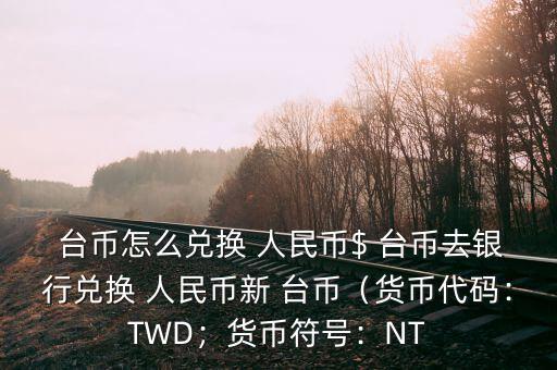  臺幣怎么兌換 人民幣$ 臺幣去銀行兌換 人民幣新 臺幣（貨幣代碼：TWD；貨幣符號：NT