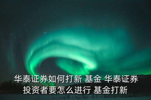 華泰基金怎么樣,華泰如何做新證券基金?
