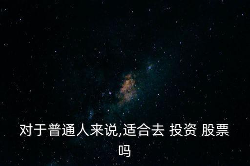 對(duì)于普通人來(lái)說,適合去 投資 股票嗎