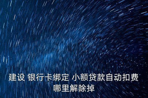建設(shè) 銀行卡綁定 小額貸款自動扣費(fèi)哪里解除掉