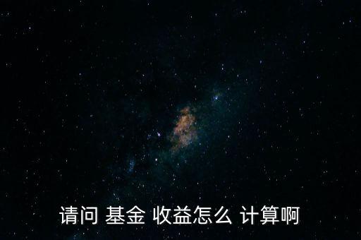 請問 基金 收益怎么 計算啊