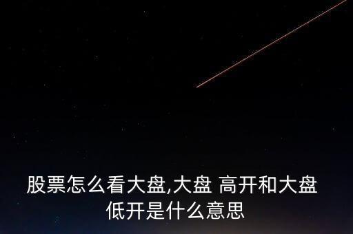 股票怎么看大盤(pán),大盤(pán) 高開(kāi)和大盤(pán) 低開(kāi)是什么意思