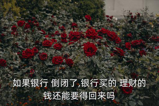 如果銀行 倒閉了,銀行買的 理財(cái)?shù)腻X還能要得回來(lái)嗎