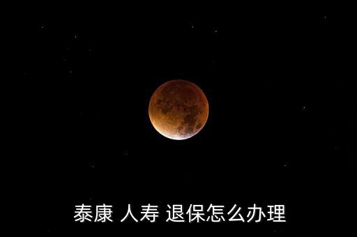 泰康人壽退保怎么退,泰康人壽how退保流程如何?