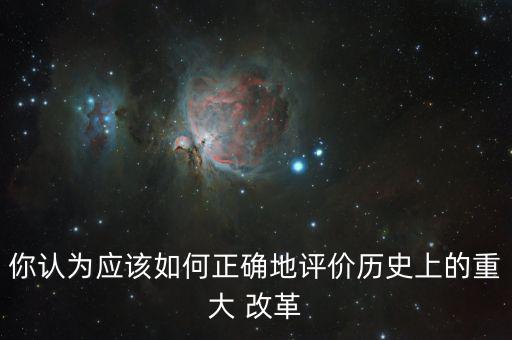 你認(rèn)為應(yīng)該如何正確地評價(jià)歷史上的重大 改革