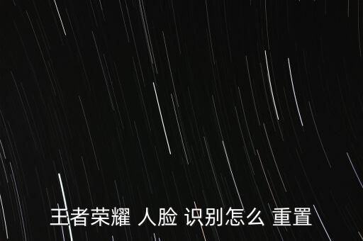 王者榮耀 人臉 識(shí)別怎么 重置