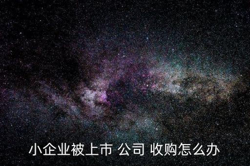 小企業(yè)被上市 公司 收購(gòu)怎么辦