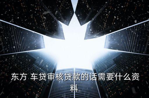 東方車貸怎么回事,申請東方車貸需要準(zhǔn)備什么材料?