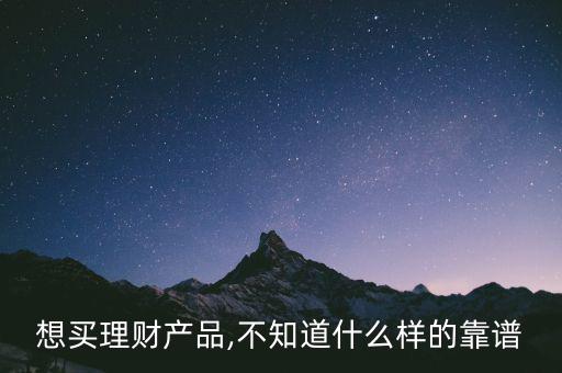 想買(mǎi)理財(cái)產(chǎn)品,不知道什么樣的靠譜