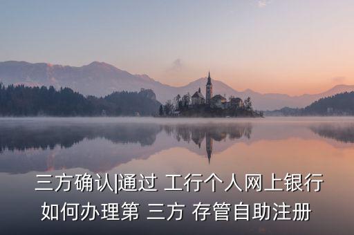  三方確認|通過 工行個人網上銀行如何辦理第 三方 存管自助注冊