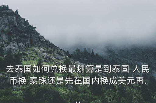 去泰國(guó)如何兌換最劃算是到泰國(guó) 人民幣換 泰銖還是先在國(guó)內(nèi)換成美元再...