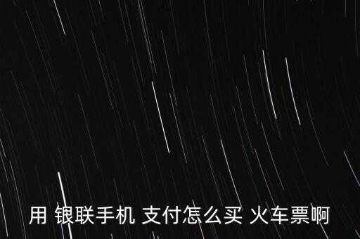 用 銀聯(lián)手機(jī) 支付怎么買(mǎi) 火車(chē)票啊