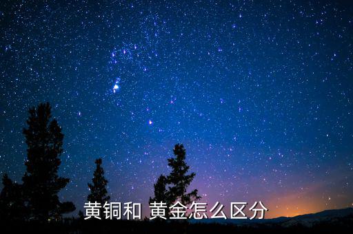 銅與黃金怎么區(qū)別,銅和黃銅的區(qū)別:銅比黃金重很多