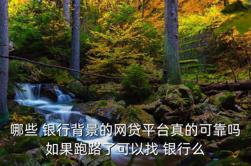 哪些 銀行背景的網貸平臺真的可靠嗎如果跑路了可以找 銀行么