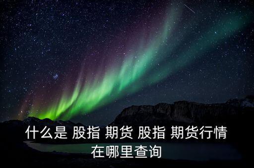 什么是 股指 期貨 股指 期貨行情在哪里查詢(xún)