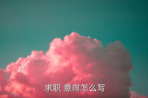 銀行求職意向怎么填,求職意向簡潔扼要有針對(duì)性