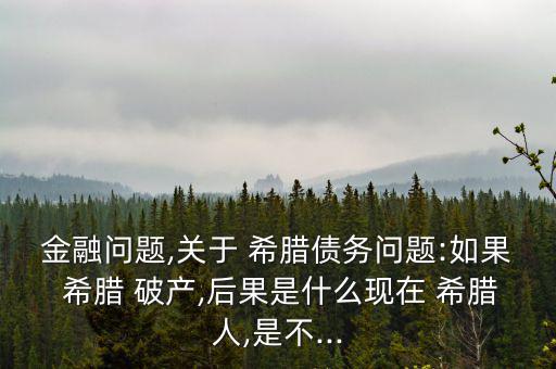 金融問題,關(guān)于 希臘債務問題:如果 希臘 破產(chǎn),后果是什么現(xiàn)在 希臘人,是不...