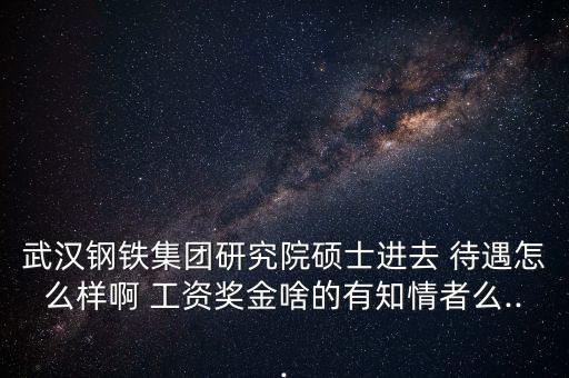 武漢鋼鐵集團(tuán)研究院碩士進(jìn)去 待遇怎么樣啊 工資獎金啥的有知情者么...