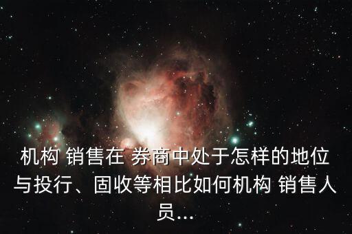 機(jī)構(gòu) 銷售在 券商中處于怎樣的地位與投行、固收等相比如何機(jī)構(gòu) 銷售人員...