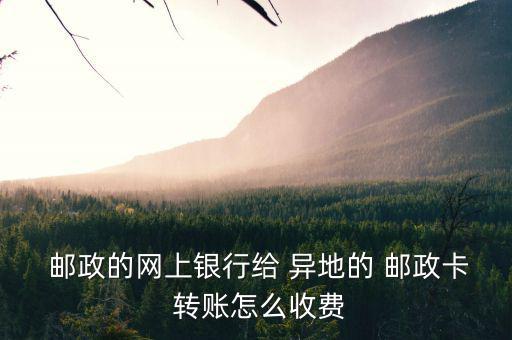  郵政的網(wǎng)上銀行給 異地的 郵政卡 轉(zhuǎn)賬怎么收費(fèi)