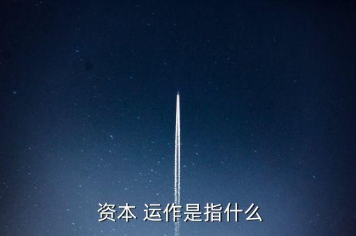 資本是怎么運作的,資本運營模式分兩種分析方式供參考