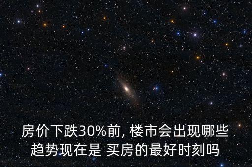 房價下跌30%前, 樓市會出現(xiàn)哪些趨勢現(xiàn)在是 買房的最好時刻嗎