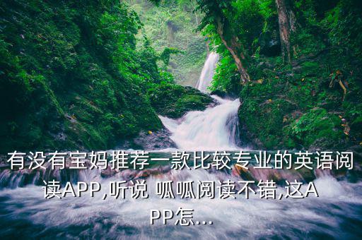 有沒有寶媽推薦一款比較專業(yè)的英語(yǔ)閱讀APP,聽說 呱呱閱讀不錯(cuò),這APP怎...