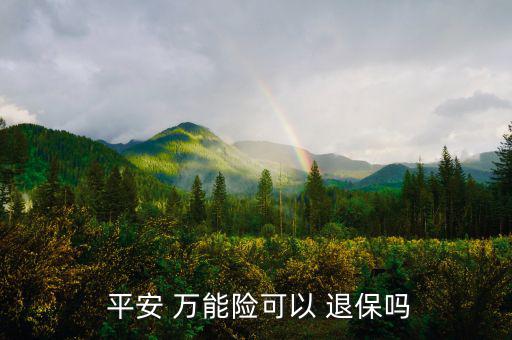平安萬(wàn)能險(xiǎn)怎么退保,中國(guó)平安壽萬(wàn)能十年保險(xiǎn)退?？梢詥?