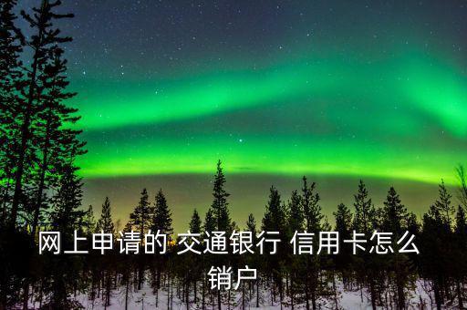 網上申請的 交通銀行 信用卡怎么 銷戶
