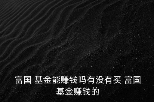  富國(guó) 基金能賺錢嗎有沒(méi)有買 富國(guó) 基金賺錢的