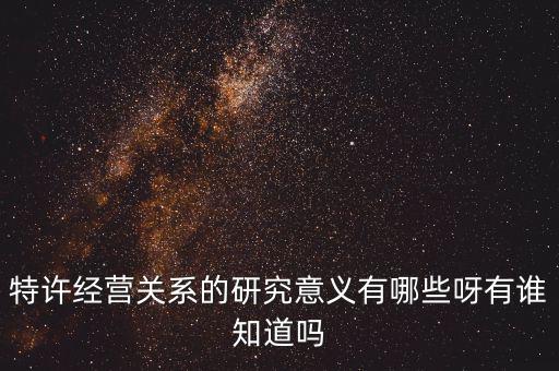 為什么政府要特許經(jīng)營，特許經(jīng)營關(guān)系的研究意義有哪些呀有誰知道嗎