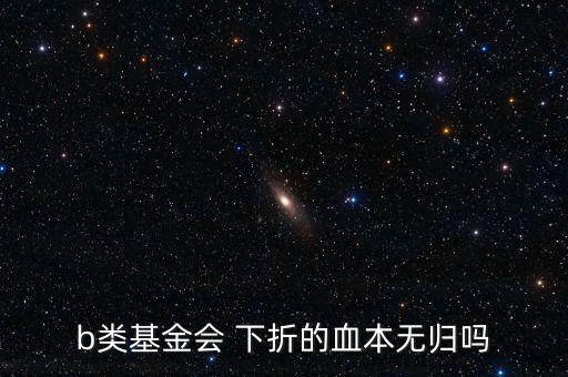 b類基金會(huì) 下折的血本無歸嗎