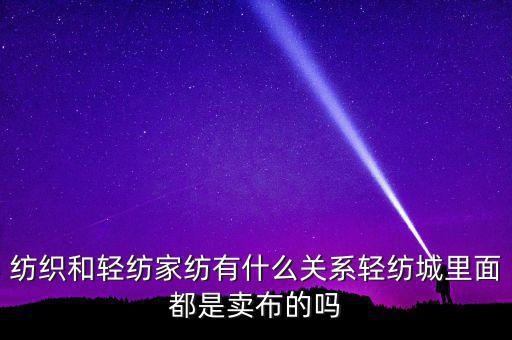 紡織和輕紡家紡有什么關系輕紡城里面都是賣布的嗎