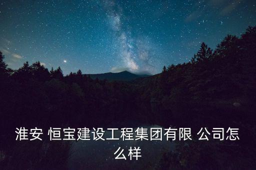 淮安 恒寶建設(shè)工程集團有限 公司怎么樣