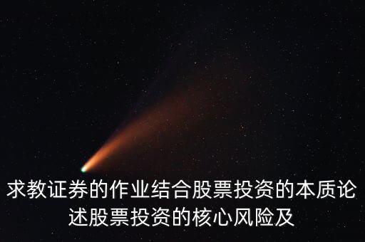 求教證券的作業(yè)結(jié)合股票投資的本質(zhì)論述股票投資的核心風險及