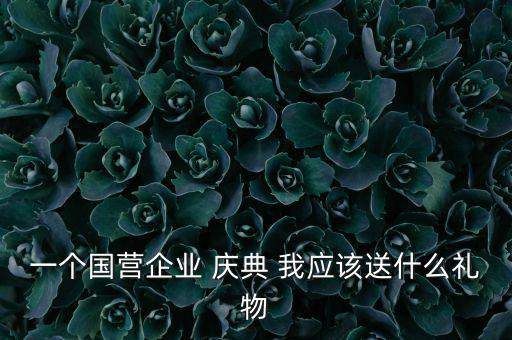 國企送禮什么，一個國營企業(yè) 慶典 我應(yīng)該送什么禮物