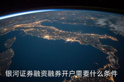 上海銀河證券融資什么條件，銀河證券融資融券開戶需要什么條件