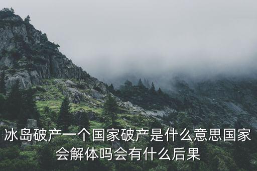 冰島破產一個國家破產是什么意思國家會解體嗎會有什么后果